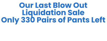 Our Last Blow Out Liquidation SaleOnly 330 Pairs of Pants Left 